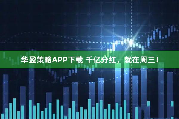 华盈策略APP下载 千亿分红，就在周三！